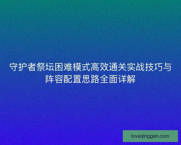 守护者祭坛困难模式高效通关实战技巧与阵容配置思路全面详解