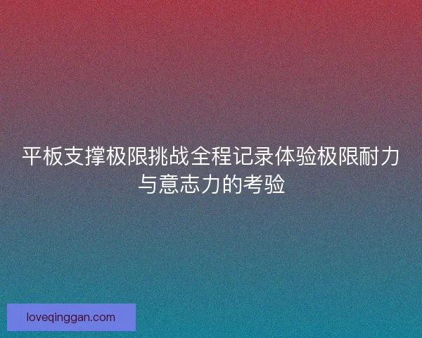 平板支撑极限挑战全程记录体验极限耐力与意志力的考验