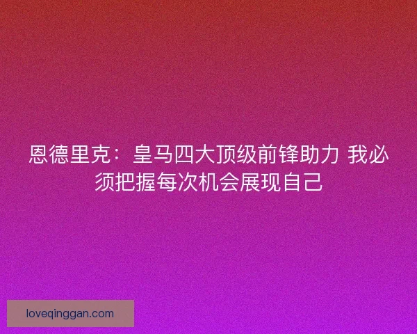 恩德里克：皇马四大顶级前锋助力 我必须把握每次机会展现自己