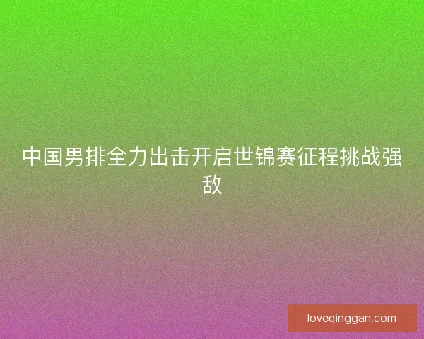 中国男排全力出击开启世锦赛征程挑战强敌