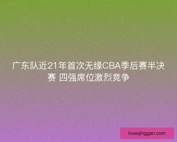 广东队近21年首次无缘CBA季后赛半决赛 四强席位激烈竞争