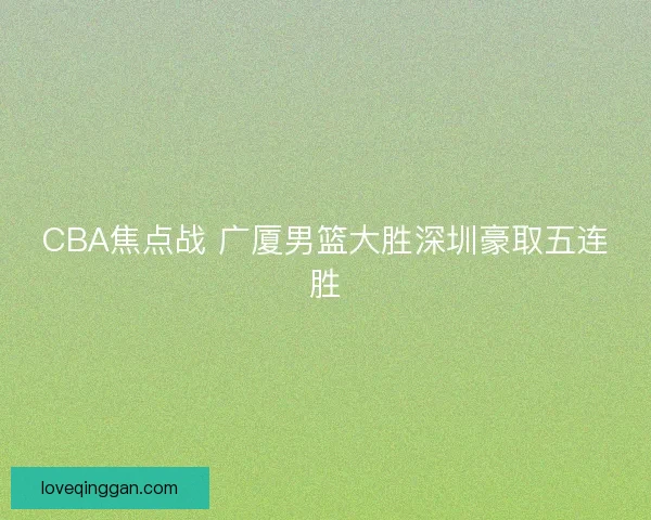 CBA焦点战 广厦男篮大胜深圳豪取五连胜